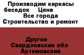 Производим каркасы беседок. › Цена ­ 22 000 - Все города Строительство и ремонт » Другое   . Свердловская обл.,Артемовский г.